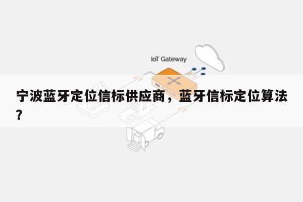 宁波蓝牙定位信标供应商，蓝牙信标定位算法？-第1张图片