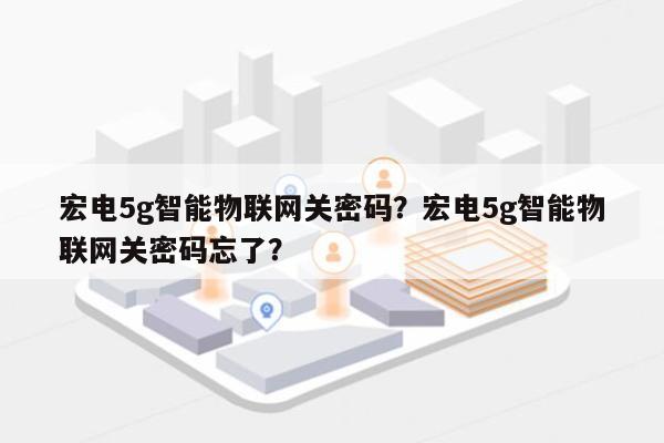 宏电5g智能物联网关密码？宏电5g智能物联网关密码忘了？-第1张图片