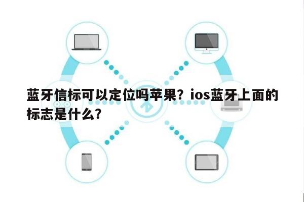 蓝牙信标可以定位吗苹果？ios蓝牙上面的标志是什么？-第1张图片