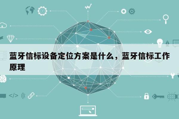 蓝牙信标设备定位方案是什么，蓝牙信标工作原理-第1张图片