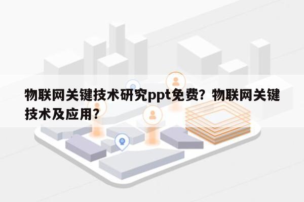 物联网关键技术研究ppt免费？物联网关键技术及应用？-第1张图片