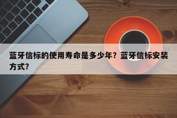 蓝牙信标的使用寿命是多少年？蓝牙信标安装方式？-第1张图片