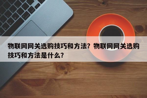 物联网网关选购技巧和方法？物联网网关选购技巧和方法是什么？-第1张图片