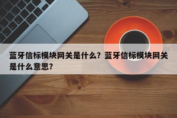 蓝牙信标模块网关是什么？蓝牙信标模块网关是什么意思？-第1张图片