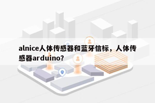 alnice人体传感器和蓝牙信标，人体传感器arduino？-第1张图片