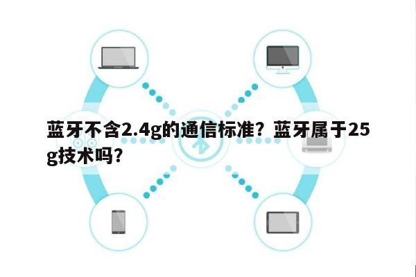 蓝牙不含2.4g的通信标准？蓝牙属于25g技术吗？-第1张图片