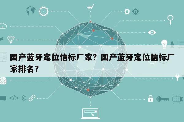 国产蓝牙定位信标厂家？国产蓝牙定位信标厂家排名？-第1张图片