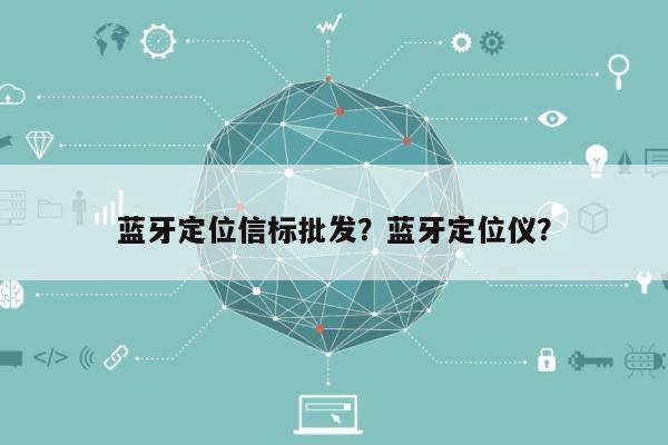 蓝牙定位信标批发？蓝牙定位仪？-第1张图片