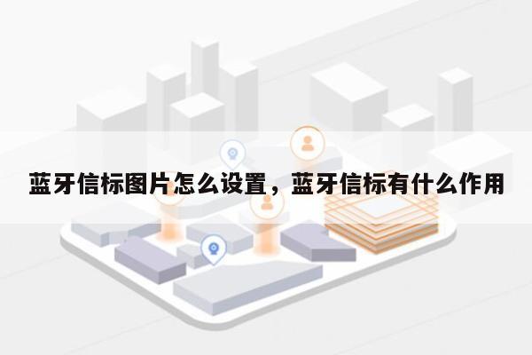 蓝牙信标图片怎么设置，蓝牙信标有什么作用-第1张图片