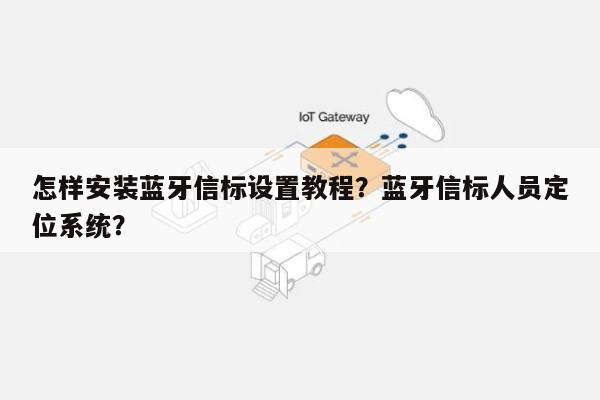 怎样安装蓝牙信标设置教程？蓝牙信标人员定位系统？-第1张图片