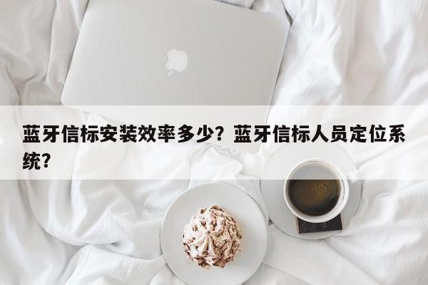 蓝牙信标安装效率多少？蓝牙信标人员定位系统？-第1张图片