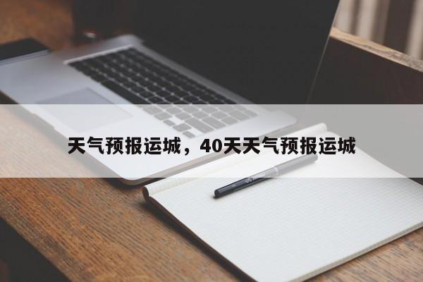 天气预报运城，40天天气预报运城-第1张图片