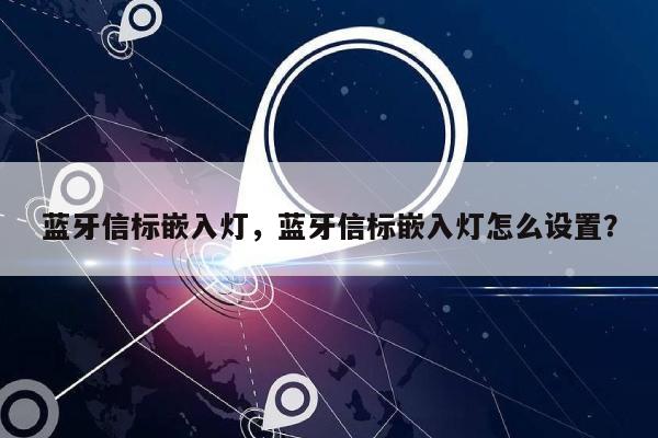 蓝牙信标嵌入灯，蓝牙信标嵌入灯怎么设置？-第1张图片