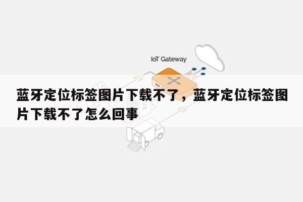 蓝牙定位标签图片下载不了，蓝牙定位标签图片下载不了怎么回事-第1张图片