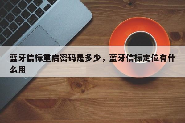 蓝牙信标重启密码是多少，蓝牙信标定位有什么用-第1张图片