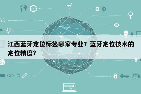 江西蓝牙定位标签哪家专业？蓝牙定位技术的定位精度？-第1张图片