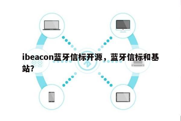 ibeacon蓝牙信标开源，蓝牙信标和基站？-第1张图片