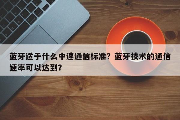 蓝牙适于什么中速通信标准？蓝牙技术的通信速率可以达到？-第1张图片