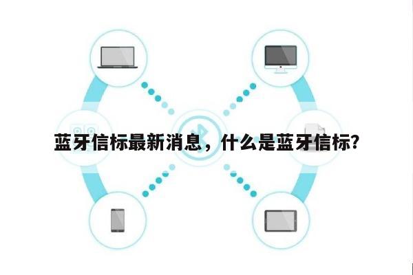 蓝牙信标最新消息，什么是蓝牙信标？-第1张图片