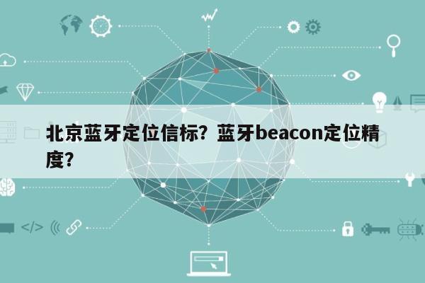 北京蓝牙定位信标？蓝牙beacon定位精度？-第1张图片