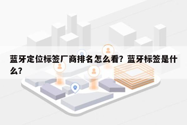 蓝牙定位标签厂商排名怎么看？蓝牙标签是什么？-第1张图片
