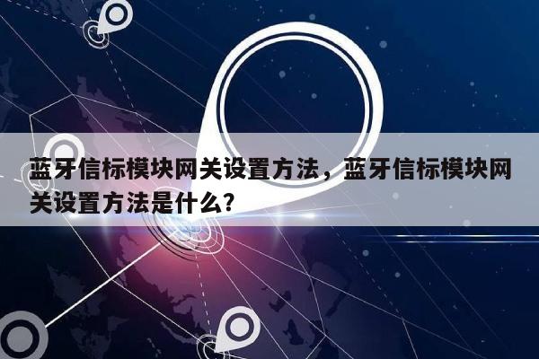 蓝牙信标模块网关设置方法，蓝牙信标模块网关设置方法是什么？-第1张图片