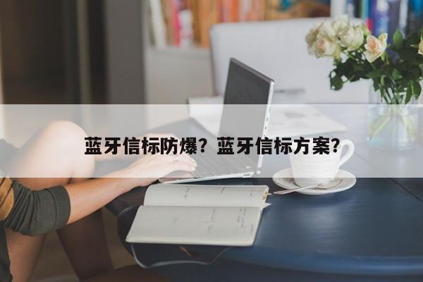 蓝牙信标防爆？蓝牙信标方案？-第1张图片