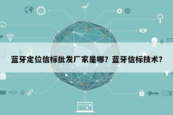 蓝牙定位信标批发厂家是哪？蓝牙信标技术？-第1张图片