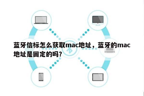 蓝牙信标怎么获取mac地址，蓝牙的mac地址是固定的吗？-第1张图片