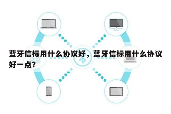 蓝牙信标用什么协议好，蓝牙信标用什么协议好一点？-第1张图片