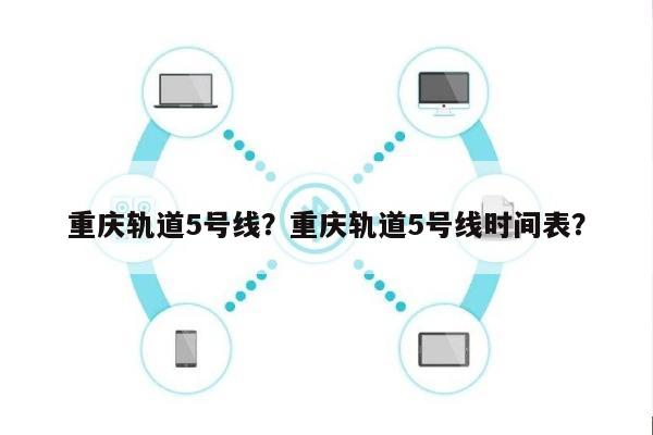 重庆轨道5号线？重庆轨道5号线时间表？-第1张图片