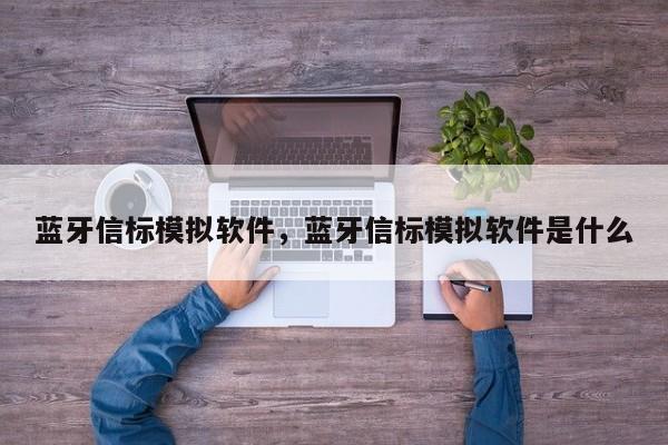 蓝牙信标模拟软件，蓝牙信标模拟软件是什么-第1张图片