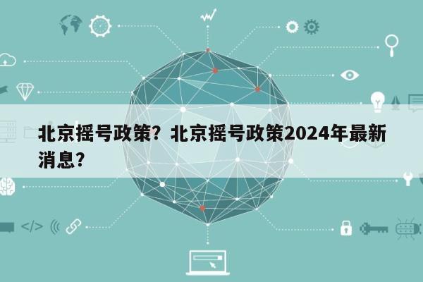 北京摇号政策？北京摇号政策2024年最新消息？-第1张图片