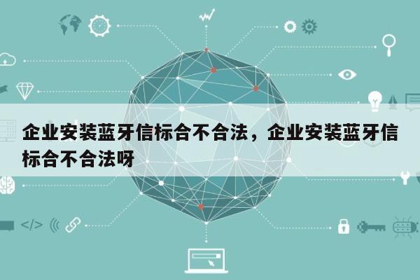 企业安装蓝牙信标合不合法，企业安装蓝牙信标合不合法呀-第1张图片