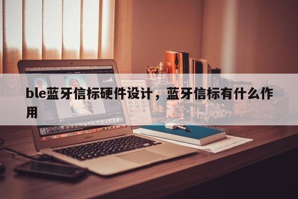 ble蓝牙信标硬件设计，蓝牙信标有什么作用-第1张图片