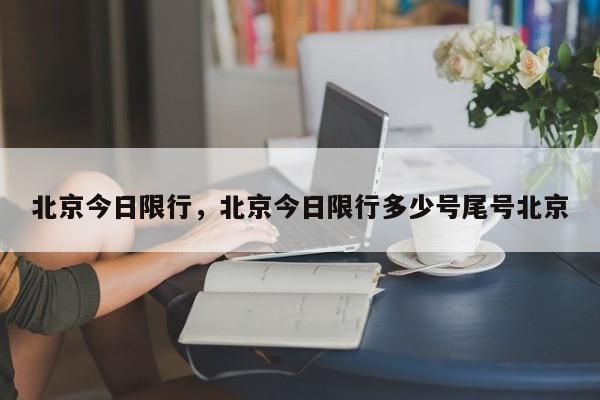 北京今日限行，北京今日限行多少号尾号北京-第1张图片