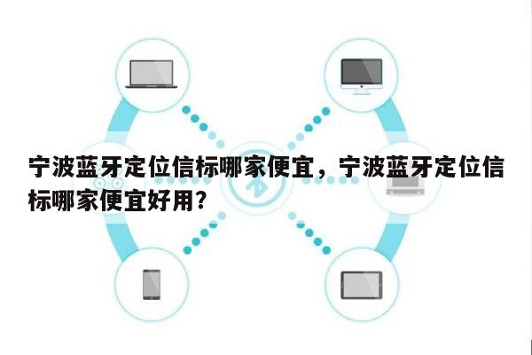 宁波蓝牙定位信标哪家便宜，宁波蓝牙定位信标哪家便宜好用？-第1张图片