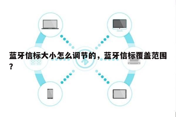 蓝牙信标大小怎么调节的，蓝牙信标覆盖范围？-第1张图片