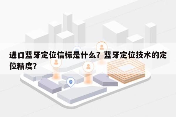 进口蓝牙定位信标是什么？蓝牙定位技术的定位精度？-第1张图片