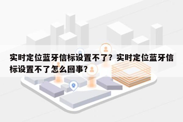 实时定位蓝牙信标设置不了？实时定位蓝牙信标设置不了怎么回事？-第1张图片