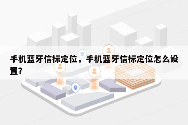 手机蓝牙信标定位，手机蓝牙信标定位怎么设置？-第1张图片