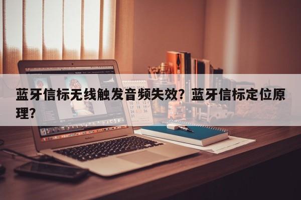 蓝牙信标无线触发音频失效？蓝牙信标定位原理？-第1张图片