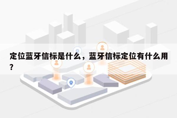 定位蓝牙信标是什么，蓝牙信标定位有什么用？-第1张图片