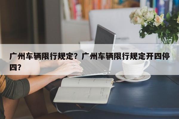 广州车辆限行规定？广州车辆限行规定开四停四？-第1张图片