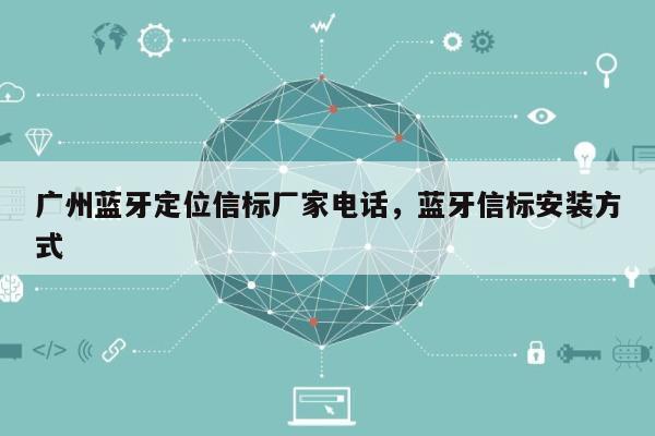 广州蓝牙定位信标厂家电话，蓝牙信标安装方式-第1张图片