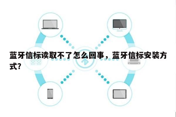 蓝牙信标读取不了怎么回事，蓝牙信标安装方式？-第1张图片