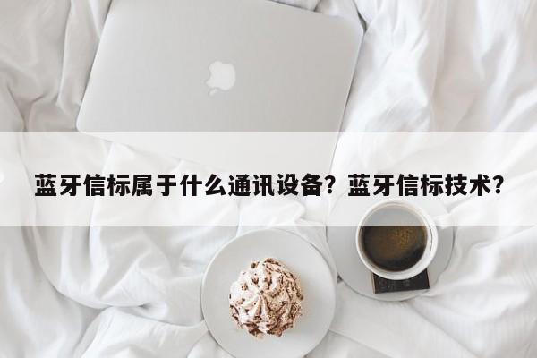 蓝牙信标属于什么通讯设备？蓝牙信标技术？-第1张图片