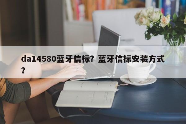 da14580蓝牙信标？蓝牙信标安装方式？-第1张图片