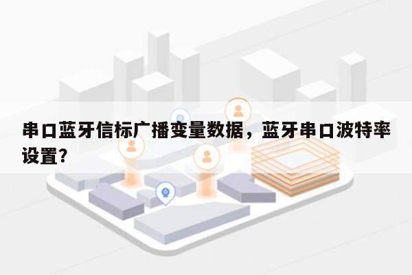 串口蓝牙信标广播变量数据，蓝牙串口波特率设置？-第1张图片