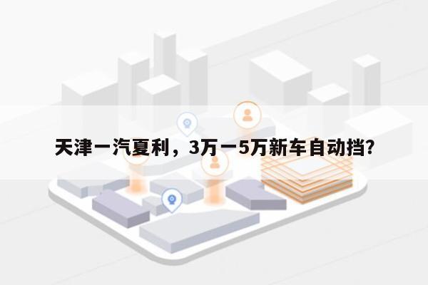 天津一汽夏利，3万一5万新车自动挡？-第1张图片